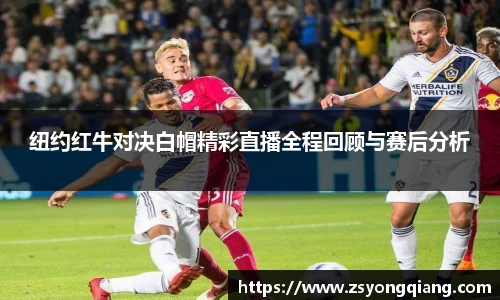 纽约红牛对决白帽精彩直播全程回顾与赛后分析